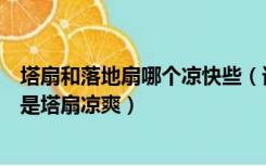 塔扇和落地扇哪个凉快些（谁用过塔扇好不好落地扇凉爽还是塔扇凉爽）