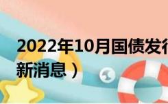 2022年10月国债发行最新消息（国债发行最新消息）