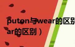 puton与wear的区别和例句（put on 与 wear的区别）