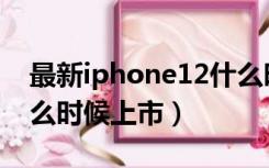 最新iphone12什么时候上市（iphone12什么时候上市）