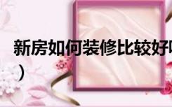 新房如何装修比较好呢（新房如何装修比较好）