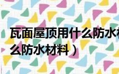 瓦面屋顶用什么防水材料最好（瓦面屋顶用什么防水材料）