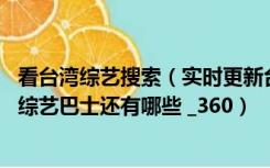 看台湾综艺搜索（实时更新台湾综艺节目的网站除了综艺猫 综艺巴士还有哪些 _360）