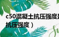 c50混凝土抗压强度是多少mpa（c50混凝土抗压强度）