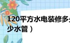 120平方水电装修多少钱（120平方装修要多少水管）