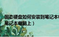 固态硬盘如何安装到笔记本电脑上面（固态硬盘如何安装到笔记本电脑上）