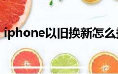 iphone以旧换新怎么换（iphone以旧换新）