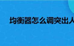 均衡器怎么调突出人声（均衡器怎么调）