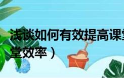 浅谈如何有效提高课堂效率（浅谈如何提高课堂效率）