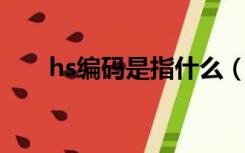 hs编码是指什么（HS编码什么意思）