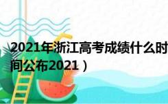 2021年浙江高考成绩什么时候公布（浙江省高考成绩什么时间公布2021）