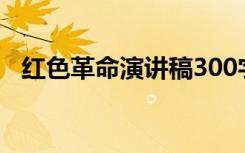 红色革命演讲稿300字（红色革命演讲稿）