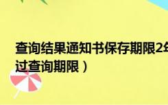 查询结果通知书保存期限2年（无查通知书信息或通知书超过查询期限）