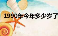 1990年今年多少岁了?（1990年今年几岁）