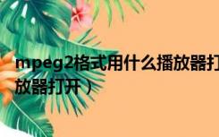 mpeg2格式用什么播放器打开（mpg是什么格式 用什么播放器打开）