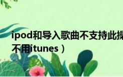 ipod和导入歌曲不支持此操作怎么办（ipod怎么导入歌曲不用itunes）