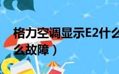 格力空调显示E2什么故障（格力空调e2是什么故障）