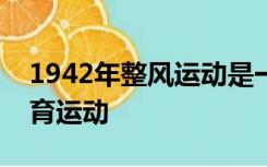 1942年整风运动是一次全党范围内的什么教育运动