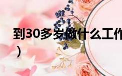 到30多岁做什么工作好（30岁做什么工作好）