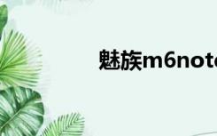 魅族m6note（魅族m6）