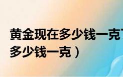 黄金现在多少钱一克了老凤祥黄金（黄金现在多少钱一克）