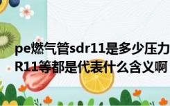 pe燃气管sdr11是多少压力（请问PE燃气管SDR17 6和SDR11等都是代表什么含义啊）