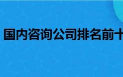 国内咨询公司排名前十（国内咨询公司排名）