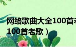 网络歌曲大全100首老歌歌词（网络歌曲大全100首老歌）