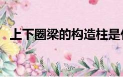 上下圈梁的构造柱是什么（构造柱是什么）