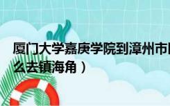 厦门大学嘉庚学院到漳州市区有多远（厦门大学嘉庚学院怎么去镇海角）