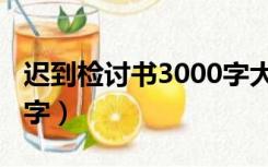 迟到检讨书3000字大学生（迟到检讨书3000字）