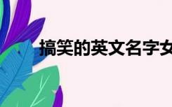 搞笑的英文名字女（搞笑的英文名）