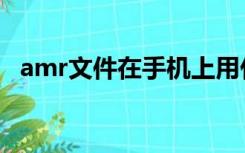 amr文件在手机上用什么打开（amr文件）