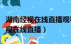 湖南经视在线直播观看湖南经视着呢（湖南经视在线直播）