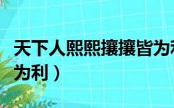 天下人熙熙攘攘皆为利往（天下人熙熙攘攘皆为利）