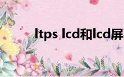 ltps lcd和lcd屏幕哪个好（ltps）