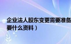 企业法人股东变更需要准备什么资料?（变更法人和股东需要什么资料）