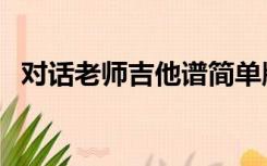 对话老师吉他谱简单版（对话老师吉他谱）