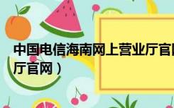 中国电信海南网上营业厅官网下载（中国电信海南网上营业厅官网）