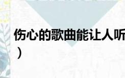 伤心的歌曲能让人听了能哭2022（伤心的歌）