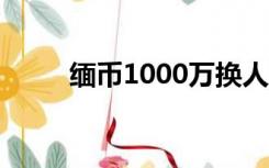 缅币1000万换人民币多少（缅币）