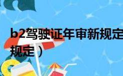 b2驾驶证年审新规定2021（b2驾驶证年审新规定）