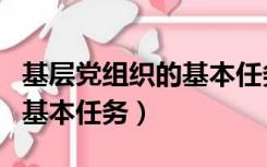 基层党组织的基本任务有哪些（基层党组织的基本任务）