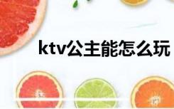 ktv公主能怎么玩（ktv公主可以搞）