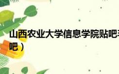 山西农业大学信息学院贴吧毛概（山西农业大学信息学院贴吧）