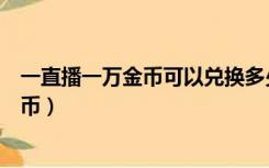 一直播一万金币可以兑换多少人民币（一直播金币兑换人民币）