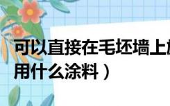 可以直接在毛坯墙上施工的涂料（毛坯房涂墙用什么涂料）