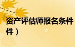 资产评估师报名条件（注册资产评估师报考条件）