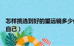 怎样挑选到好的望远镜多少倍合适（多大倍数的望远镜适合自己）