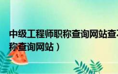 中级工程师职称查询网站查不到自己的证书（中级工程师职称查询网站）